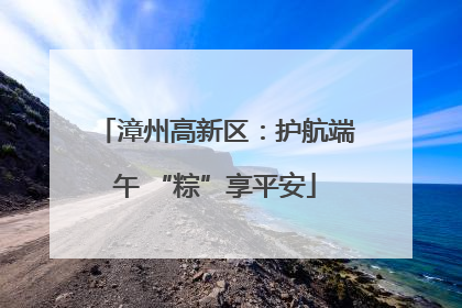 漳州高新区：护航端午 “粽”享平安