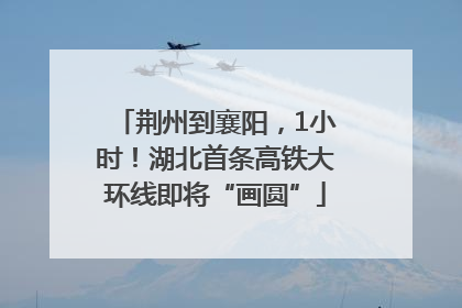 荆州到襄阳，1小时！湖北首条高铁大环线即将“画圆”