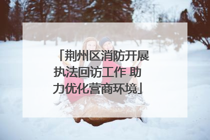 荆州区消防开展执法回访工作 助力优化营商环境