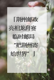 荆州邮政亮相龙舟赛 临时邮局“把荆州寄给世界”