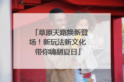草原天路焕新登场！新玩法新文化带你嗨翻夏日