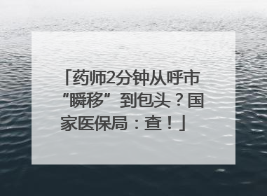 药师2分钟从呼市“瞬移”到包头？国家医保局：查！