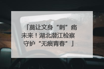 莫让文身“刺”痛未来！湖北潜江检察守护“无痕青春”