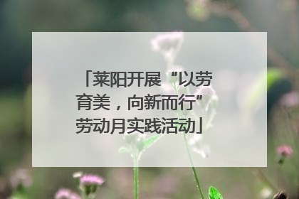 莱阳开展“以劳育美，向新而行”劳动月实践活动