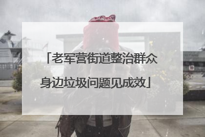 老军营街道整治群众身边垃圾问题见成效