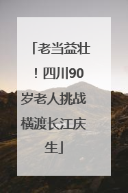 老当益壮！四川90岁老人挑战横渡长江庆生