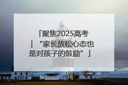 聚焦2025高考｜“家长放松心态也是对孩子的鼓励”