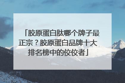 胶原蛋白肽哪个牌子最正宗？胶原蛋白品牌十大排名榜中的佼佼者
