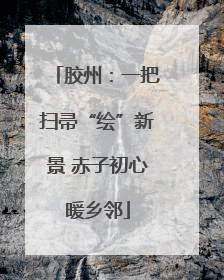胶州：一把扫帚“绘”新景 赤子初心暖乡邻