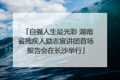 自强人生最光彩 湖南省残疾人励志宣讲团首场报告会在长沙举行