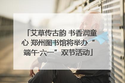艾草传古韵 书香润童心 郑州图书馆将举办“端午·六一”双节活动