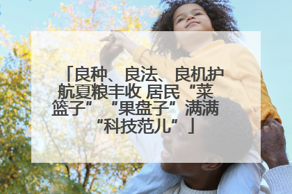 良种、良法、良机护航夏粮丰收 居民“菜篮子”“果盘子”满满“科技范儿”