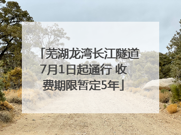 芜湖龙湾长江隧道7月1日起通行 收费期限暂定5年