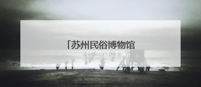 苏州民俗博物馆即将升级回归