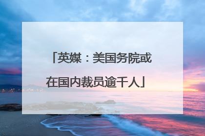 英媒：美国务院或在国内裁员逾千人