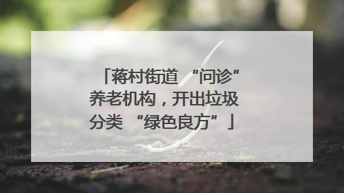 蒋村街道 “问诊” 养老机构，开出垃圾分类 “绿色良方”
