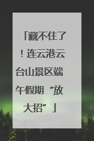 藏不住了！连云港云台山景区端午假期“放大招”