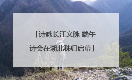 诗咏长江文脉 端午诗会在湖北秭归启幕