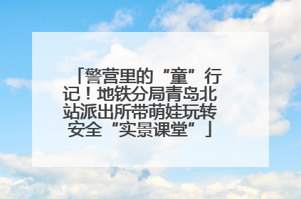 警营里的“童”行记！地铁分局青岛北站派出所带萌娃玩转安全“实景课堂”