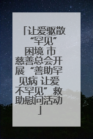 让爱驱散 “罕见” 困境 市慈善总会开展“善助罕见病 让爱不罕见”救助慰问活动