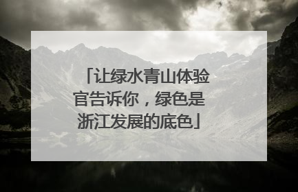 让绿水青山体验官告诉你，绿色是浙江发展的底色