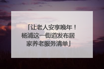 让老人安享晚年！杨浦这一街道发布居家养老服务清单