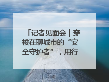 记者见面会｜穿梭在聊城市的“安全守护者”，用行动诠释城市文明“移动坐标”的温暖力量