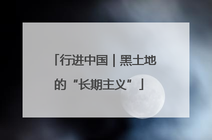 行进中国｜黑土地的“长期主义”