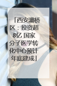 西安灞桥区：投资超8亿 国家分子医学转化中心预计年底建成