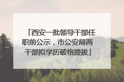 西安一批领导干部任职前公示，市公安局两干部拟学历破格提拔