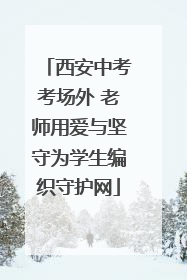 西安中考考场外 老师用爱与坚守为学生编织守护网