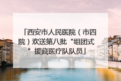 西安市人民医院（市四院）欢送第八批“组团式”援藏医疗队队员