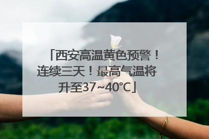 西安高温黄色预警！连续三天！最高气温将升至37~40℃
