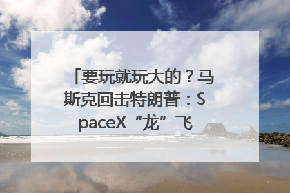 要玩就玩大的？马斯克回击特朗普：SpaceX“龙”飞船将立即退役！