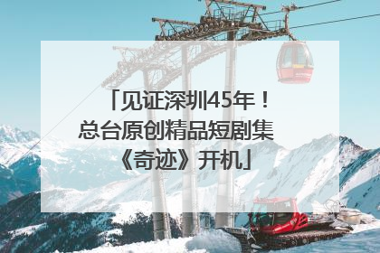 见证深圳45年！总台原创精品短剧集《奇迹》开机