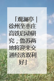 观澜亭｜徐州至枣庄高铁启动研究，鲁苏两地将迎来交通经济双利好