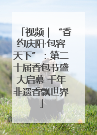 视频｜“香约庆阳·包容天下”：第二十届香包节盛大启幕 千年非遗香飘世界