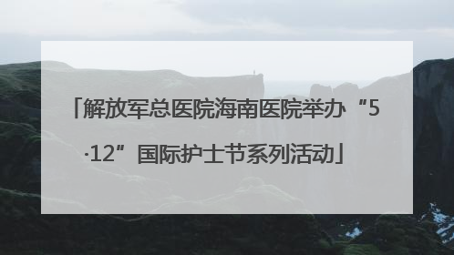 解放军总医院海南医院举办“5·12”国际护士节系列活动