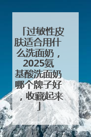 过敏性皮肤适合用什么洗面奶，2025氨基酸洗面奶哪个牌子好，收藏起来