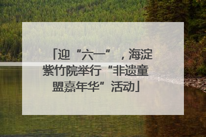 迎“六一”，海淀紫竹院举行“非遗童盟嘉年华”活动