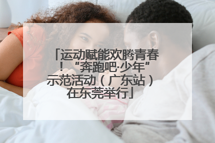 运动赋能欢腾青春！“奔跑吧·少年”示范活动（广东站）在东莞举行