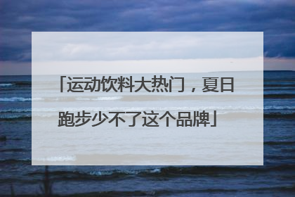 运动饮料大热门，夏日跑步少不了这个品牌