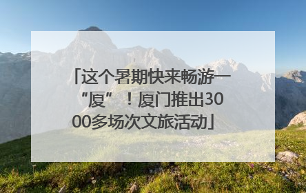 这个暑期快来畅游一“厦”！厦门推出3000多场次文旅活动