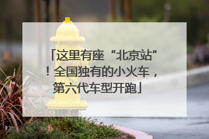 这里有座“北京站”！全国独有的小火车，第六代车型开跑