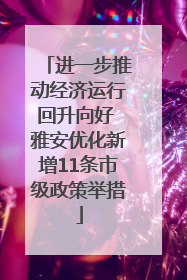 进一步推动经济运行回升向好 雅安优化新增11条市级政策举措