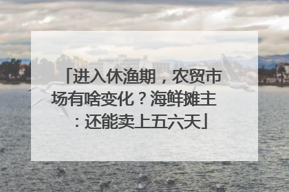 进入休渔期，农贸市场有啥变化？海鲜摊主：还能卖上五六天