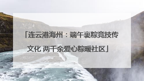连云港海州：端午裹粽竞技传文化 两千余爱心粽暖社区