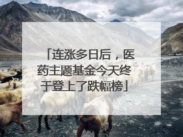 连涨多日后，医药主题基金今天终于登上了跌幅榜