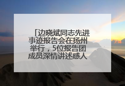 边晓斌同志先进事迹报告会在扬州举行，5位报告团成员深情讲述感人故事和先进事迹