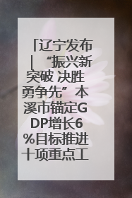 辽宁发布｜“振兴新突破 决胜勇争先”本溪市锚定GDP增长6%目标推进十项重点工作